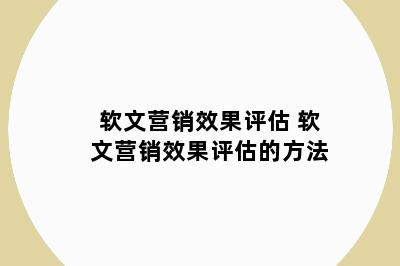 软文营销效果评估 软文营销效果评估的方法